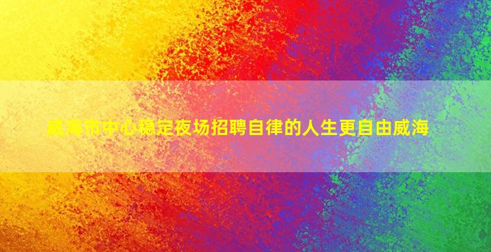 威海市中心稳定夜场招聘自律的人生更自由威海